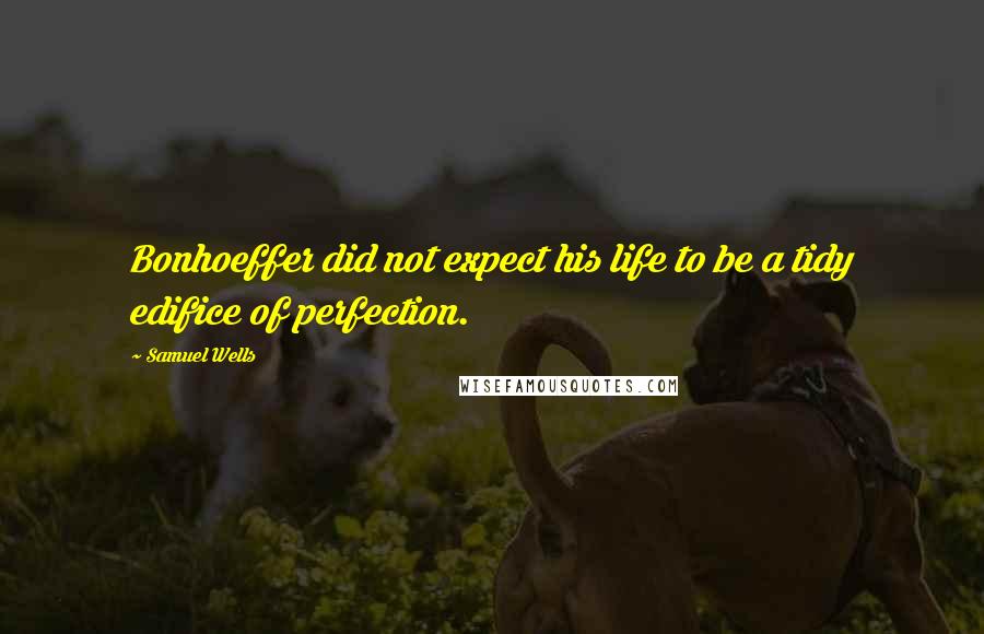 Samuel Wells Quotes: Bonhoeffer did not expect his life to be a tidy edifice of perfection.