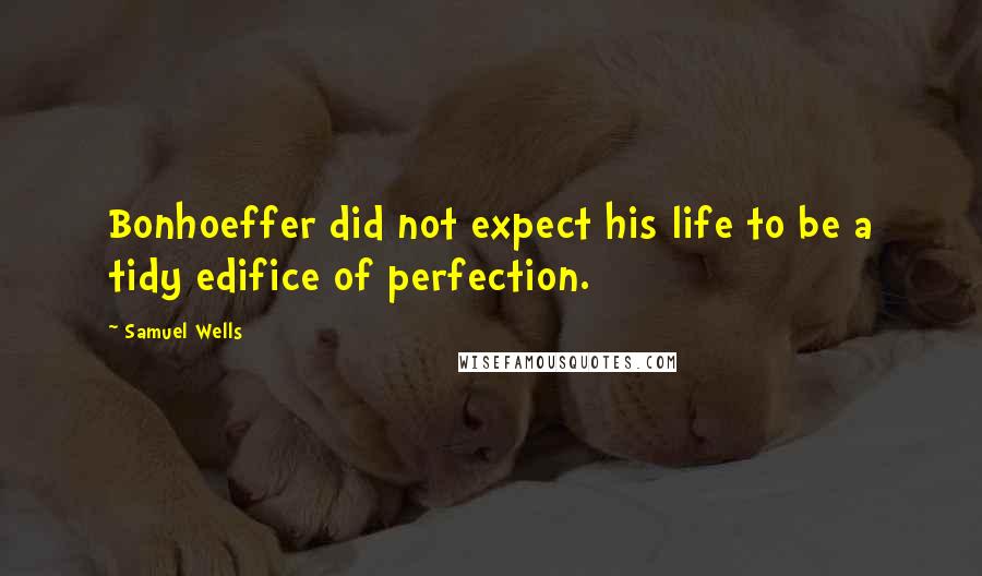 Samuel Wells Quotes: Bonhoeffer did not expect his life to be a tidy edifice of perfection.