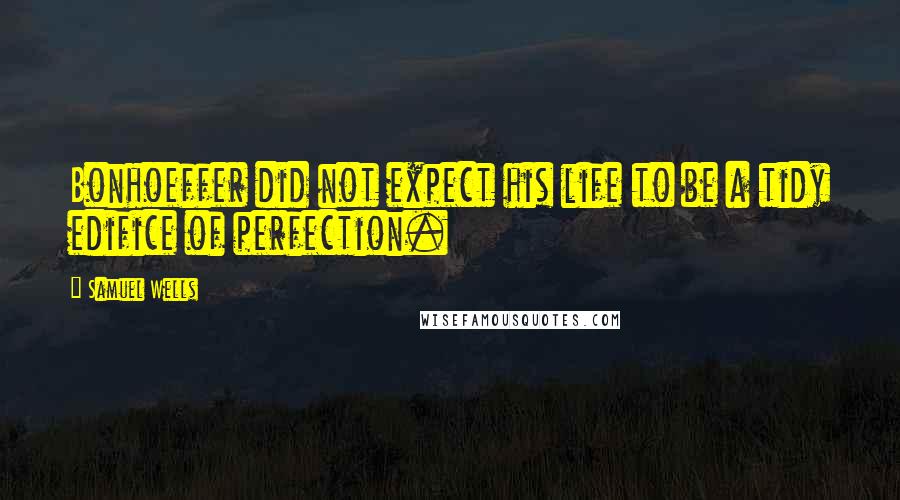 Samuel Wells Quotes: Bonhoeffer did not expect his life to be a tidy edifice of perfection.