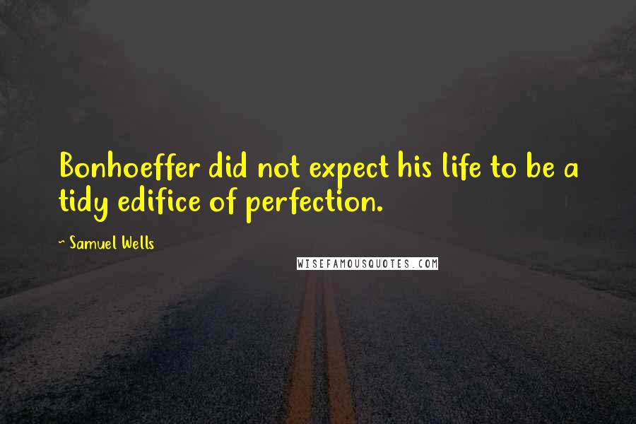 Samuel Wells Quotes: Bonhoeffer did not expect his life to be a tidy edifice of perfection.