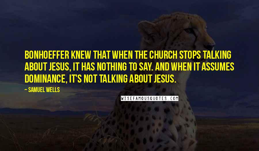 Samuel Wells Quotes: Bonhoeffer knew that when the church stops talking about Jesus, it has nothing to say. And when it assumes dominance, it's not talking about Jesus.