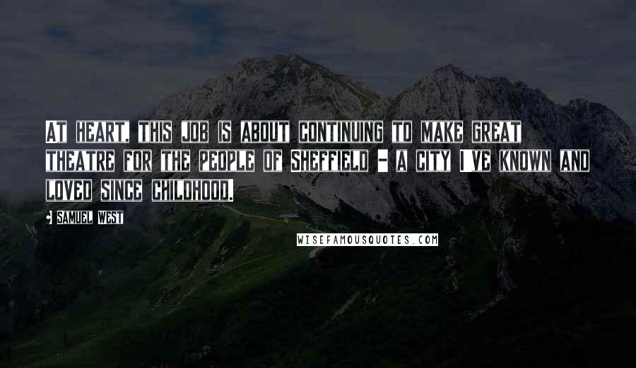 Samuel West Quotes: At heart, this job is about continuing to make great theatre for the people of Sheffield - a city I've known and loved since childhood.