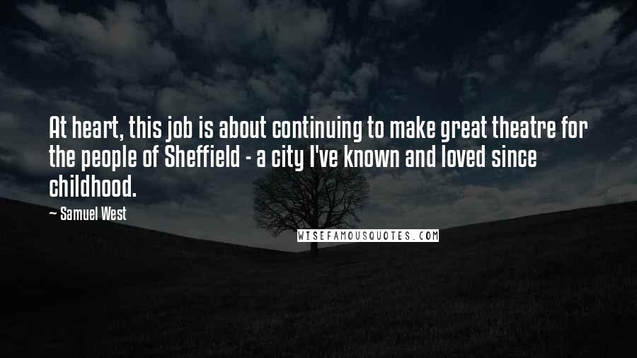 Samuel West Quotes: At heart, this job is about continuing to make great theatre for the people of Sheffield - a city I've known and loved since childhood.