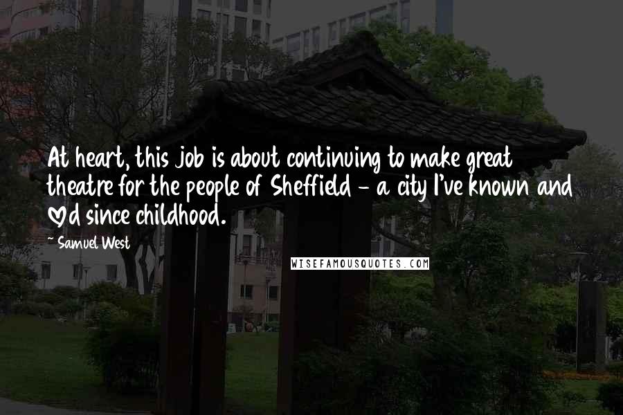 Samuel West Quotes: At heart, this job is about continuing to make great theatre for the people of Sheffield - a city I've known and loved since childhood.