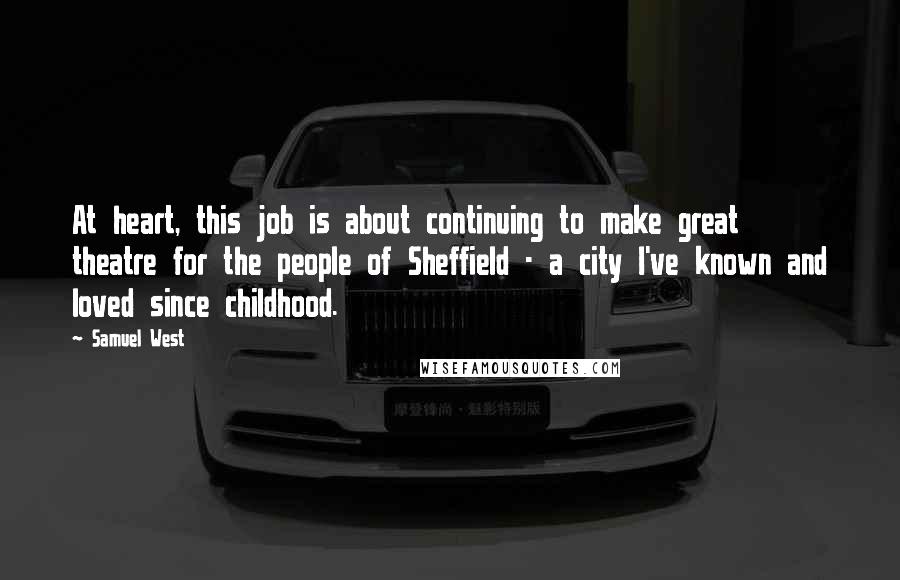 Samuel West Quotes: At heart, this job is about continuing to make great theatre for the people of Sheffield - a city I've known and loved since childhood.