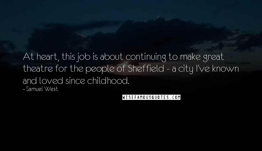 Samuel West Quotes: At heart, this job is about continuing to make great theatre for the people of Sheffield - a city I've known and loved since childhood.