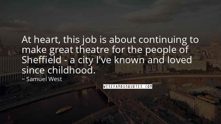 Samuel West Quotes: At heart, this job is about continuing to make great theatre for the people of Sheffield - a city I've known and loved since childhood.