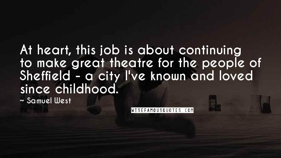 Samuel West Quotes: At heart, this job is about continuing to make great theatre for the people of Sheffield - a city I've known and loved since childhood.