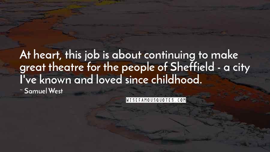 Samuel West Quotes: At heart, this job is about continuing to make great theatre for the people of Sheffield - a city I've known and loved since childhood.