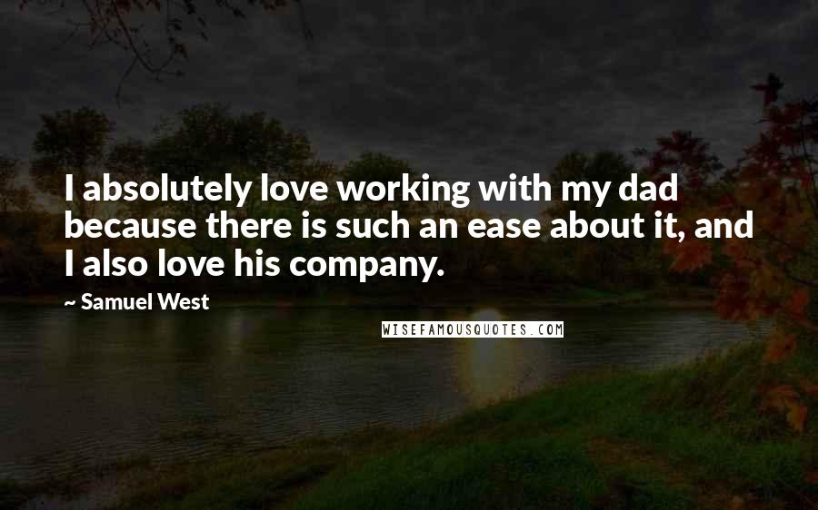 Samuel West Quotes: I absolutely love working with my dad because there is such an ease about it, and I also love his company.