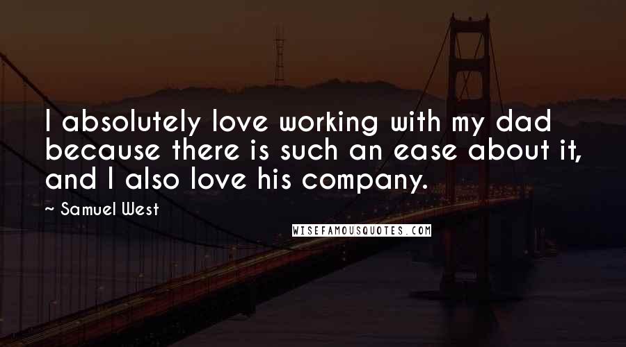 Samuel West Quotes: I absolutely love working with my dad because there is such an ease about it, and I also love his company.