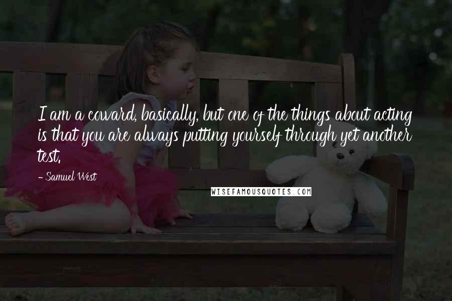 Samuel West Quotes: I am a coward, basically, but one of the things about acting is that you are always putting yourself through yet another test.