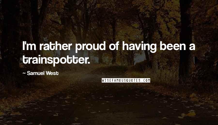 Samuel West Quotes: I'm rather proud of having been a trainspotter.