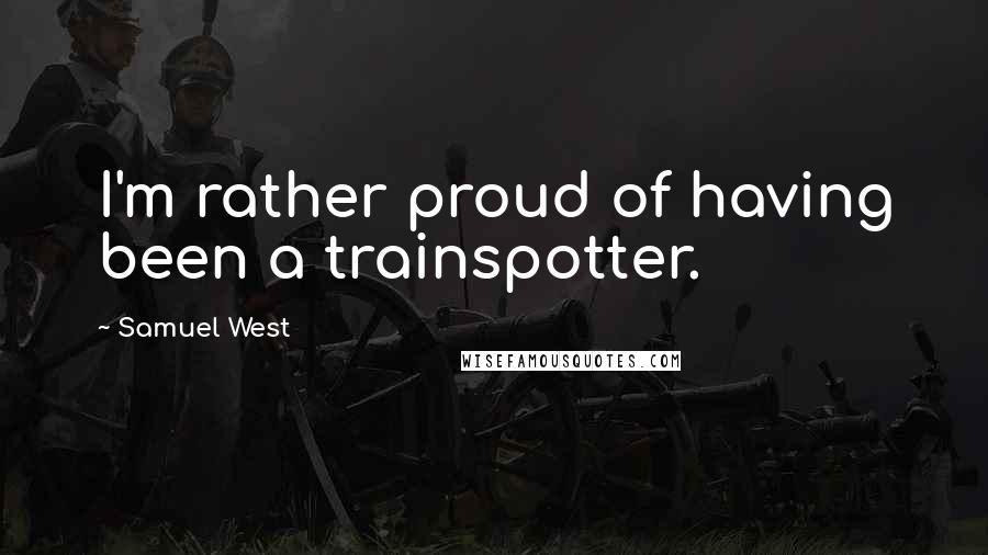 Samuel West Quotes: I'm rather proud of having been a trainspotter.