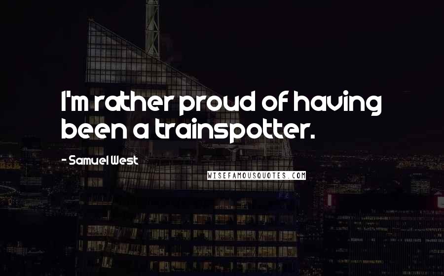 Samuel West Quotes: I'm rather proud of having been a trainspotter.