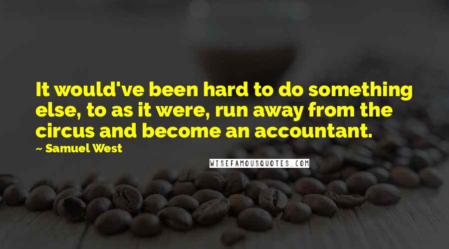 Samuel West Quotes: It would've been hard to do something else, to as it were, run away from the circus and become an accountant.