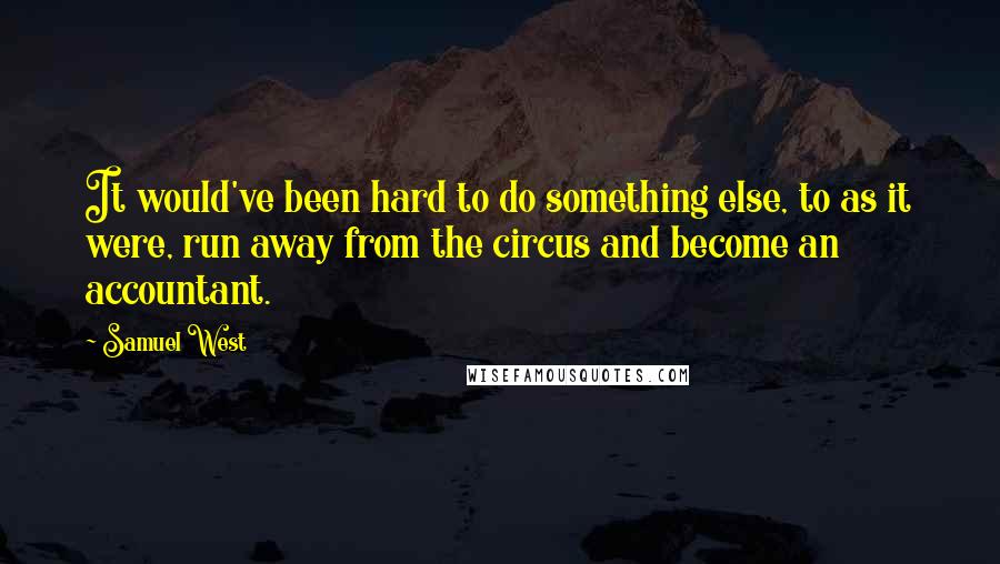 Samuel West Quotes: It would've been hard to do something else, to as it were, run away from the circus and become an accountant.