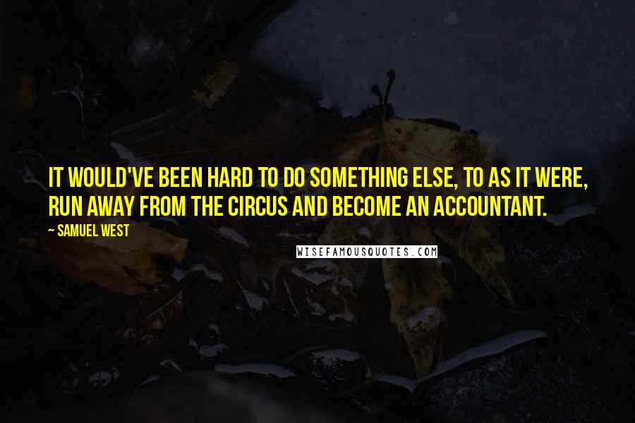 Samuel West Quotes: It would've been hard to do something else, to as it were, run away from the circus and become an accountant.