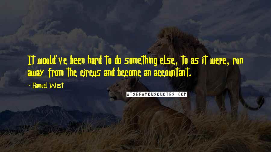 Samuel West Quotes: It would've been hard to do something else, to as it were, run away from the circus and become an accountant.