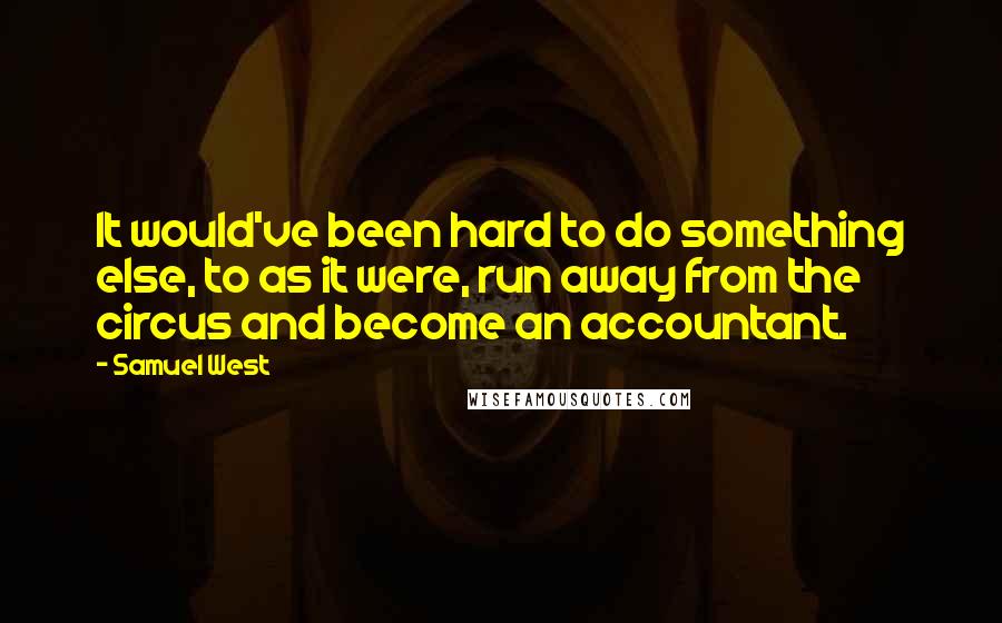 Samuel West Quotes: It would've been hard to do something else, to as it were, run away from the circus and become an accountant.