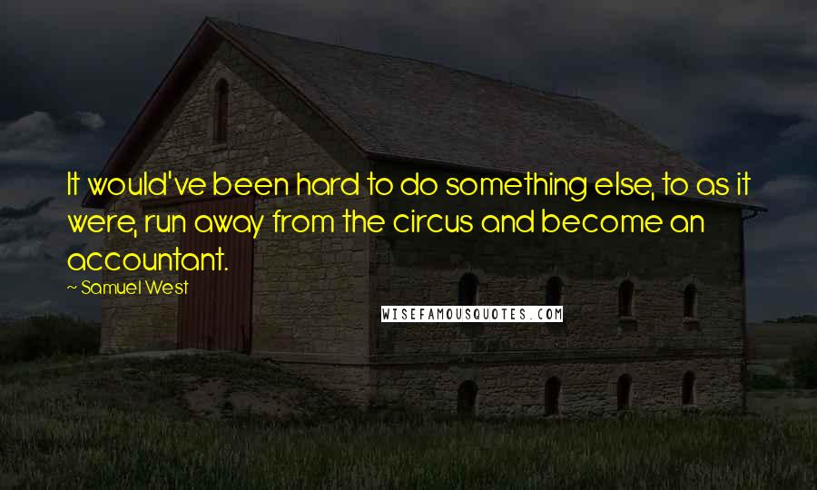 Samuel West Quotes: It would've been hard to do something else, to as it were, run away from the circus and become an accountant.