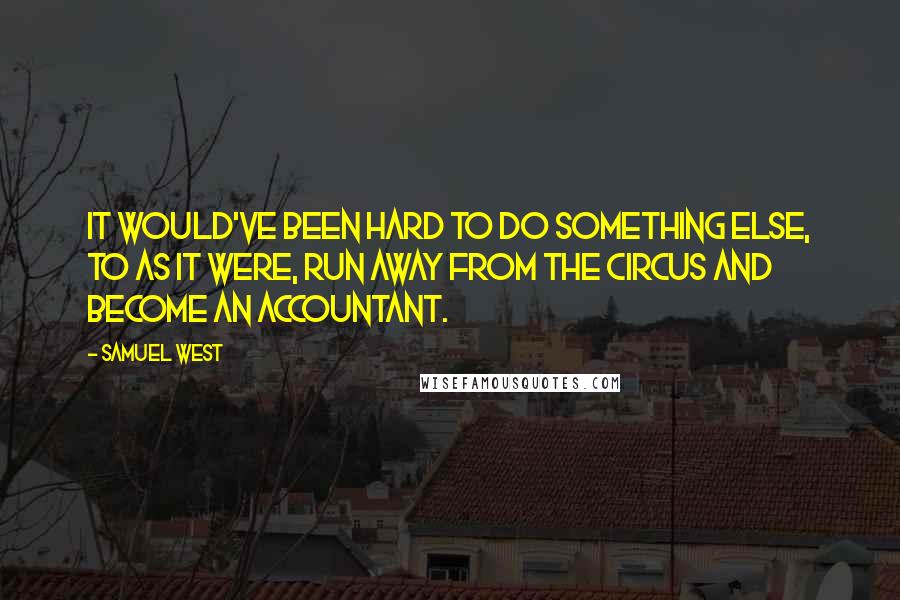 Samuel West Quotes: It would've been hard to do something else, to as it were, run away from the circus and become an accountant.