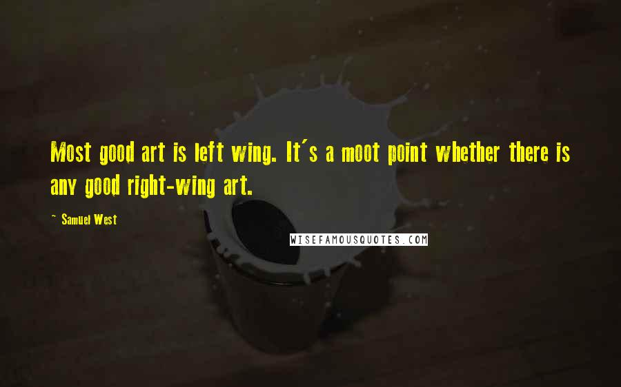 Samuel West Quotes: Most good art is left wing. It's a moot point whether there is any good right-wing art.