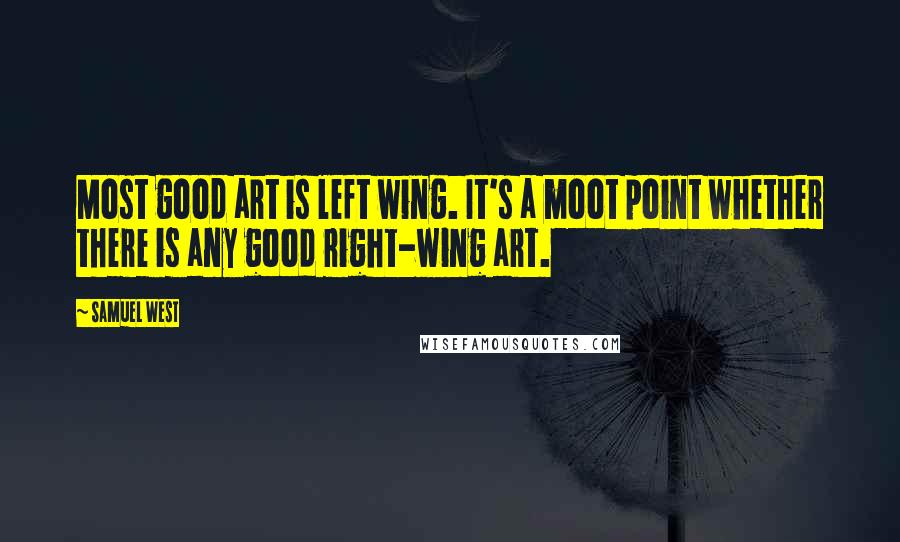 Samuel West Quotes: Most good art is left wing. It's a moot point whether there is any good right-wing art.