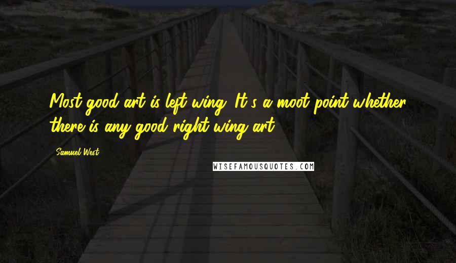Samuel West Quotes: Most good art is left wing. It's a moot point whether there is any good right-wing art.