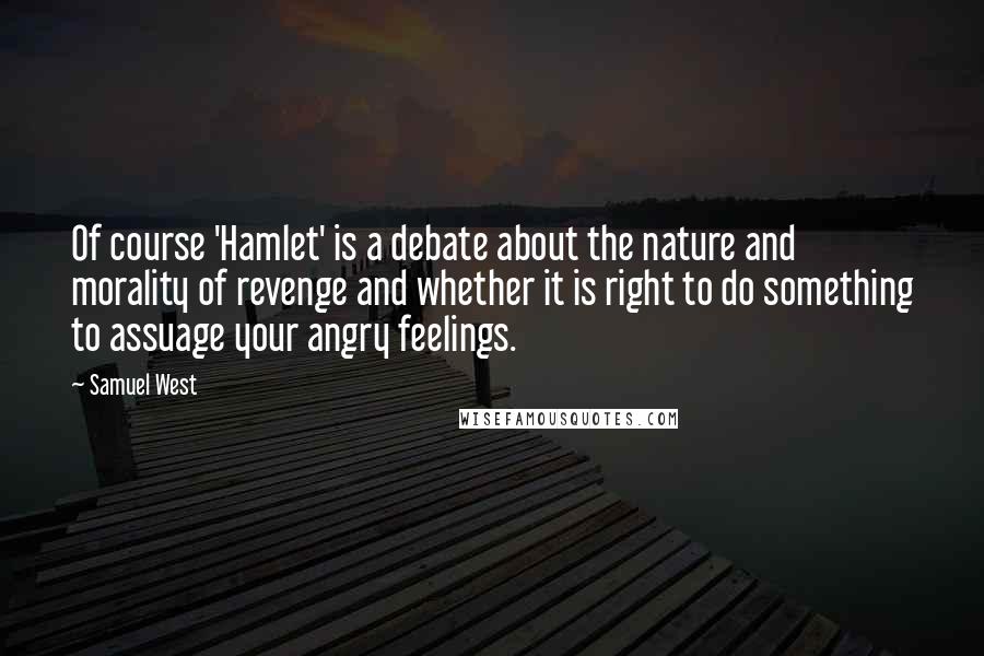 Samuel West Quotes: Of course 'Hamlet' is a debate about the nature and morality of revenge and whether it is right to do something to assuage your angry feelings.