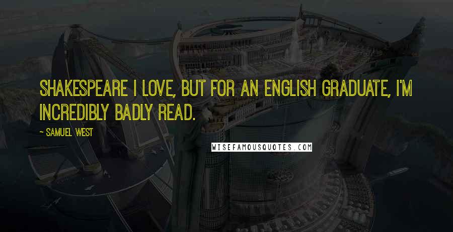 Samuel West Quotes: Shakespeare I love, but for an English graduate, I'm incredibly badly read.