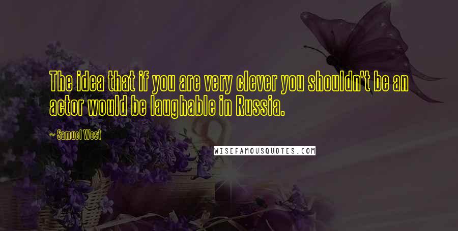Samuel West Quotes: The idea that if you are very clever you shouldn't be an actor would be laughable in Russia.