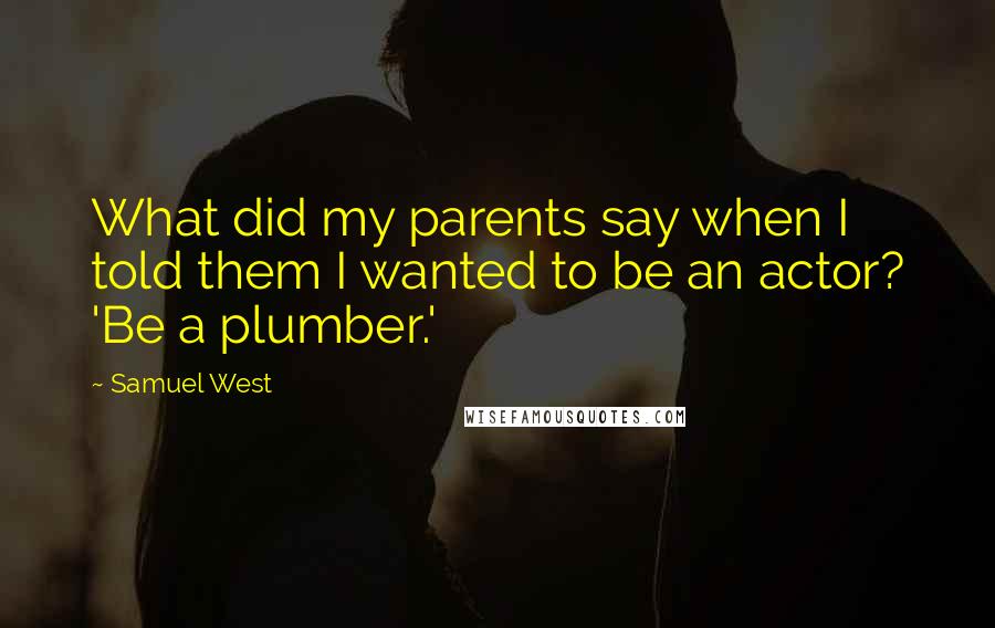 Samuel West Quotes: What did my parents say when I told them I wanted to be an actor? 'Be a plumber.'