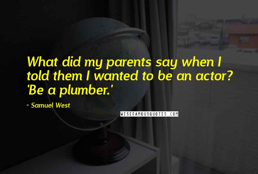 Samuel West Quotes: What did my parents say when I told them I wanted to be an actor? 'Be a plumber.'