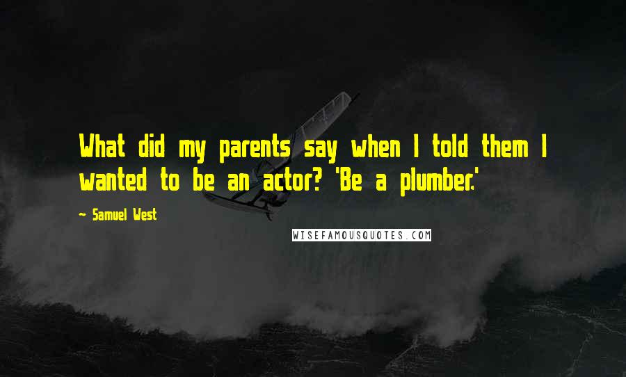 Samuel West Quotes: What did my parents say when I told them I wanted to be an actor? 'Be a plumber.'