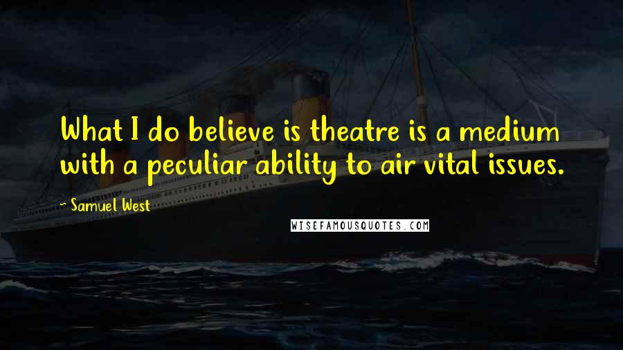 Samuel West Quotes: What I do believe is theatre is a medium with a peculiar ability to air vital issues.