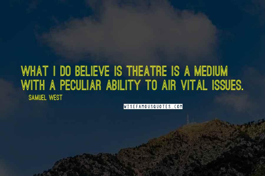 Samuel West Quotes: What I do believe is theatre is a medium with a peculiar ability to air vital issues.