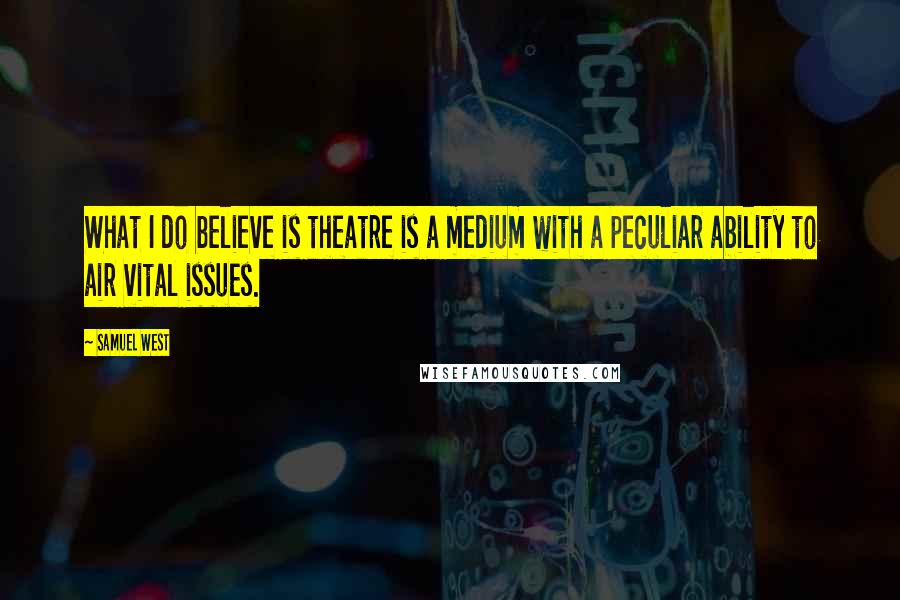 Samuel West Quotes: What I do believe is theatre is a medium with a peculiar ability to air vital issues.