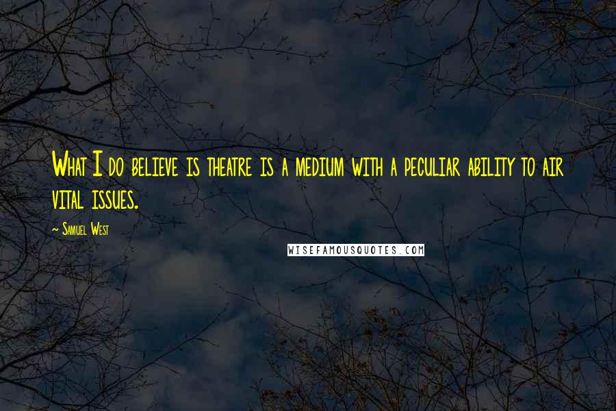 Samuel West Quotes: What I do believe is theatre is a medium with a peculiar ability to air vital issues.