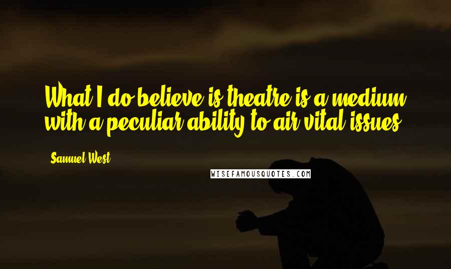 Samuel West Quotes: What I do believe is theatre is a medium with a peculiar ability to air vital issues.