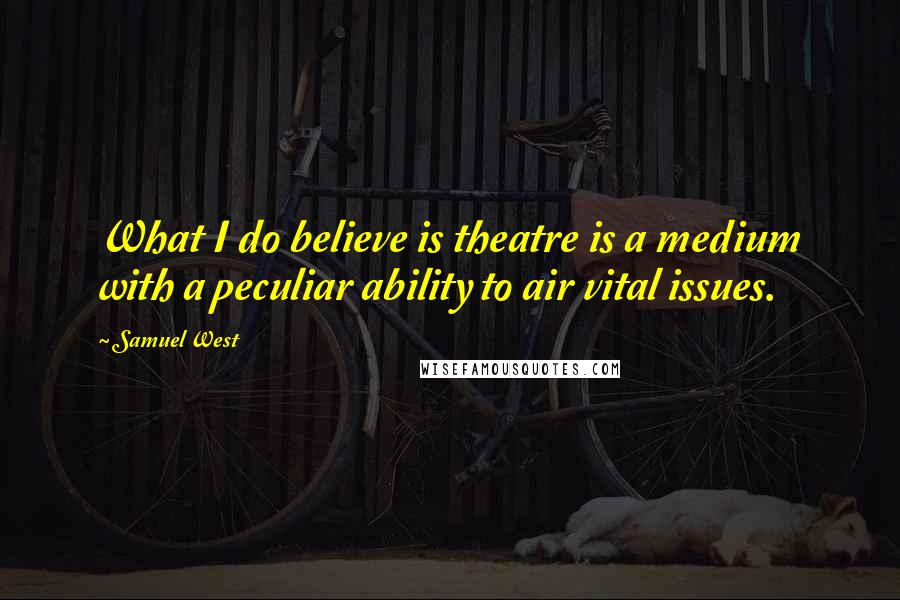 Samuel West Quotes: What I do believe is theatre is a medium with a peculiar ability to air vital issues.