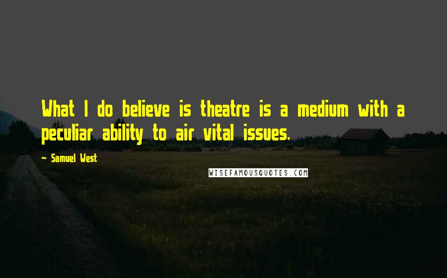 Samuel West Quotes: What I do believe is theatre is a medium with a peculiar ability to air vital issues.