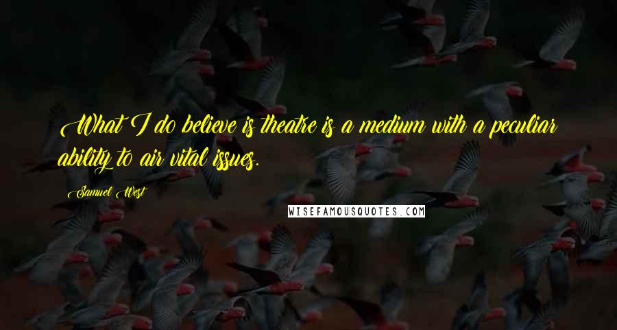 Samuel West Quotes: What I do believe is theatre is a medium with a peculiar ability to air vital issues.