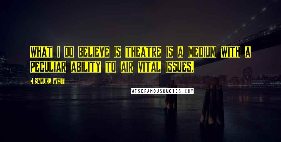 Samuel West Quotes: What I do believe is theatre is a medium with a peculiar ability to air vital issues.