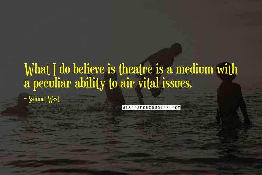 Samuel West Quotes: What I do believe is theatre is a medium with a peculiar ability to air vital issues.