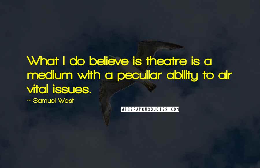 Samuel West Quotes: What I do believe is theatre is a medium with a peculiar ability to air vital issues.