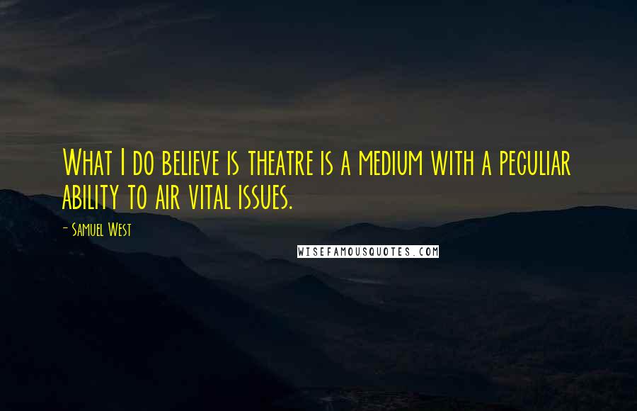 Samuel West Quotes: What I do believe is theatre is a medium with a peculiar ability to air vital issues.