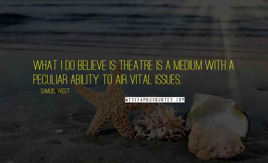 Samuel West Quotes: What I do believe is theatre is a medium with a peculiar ability to air vital issues.