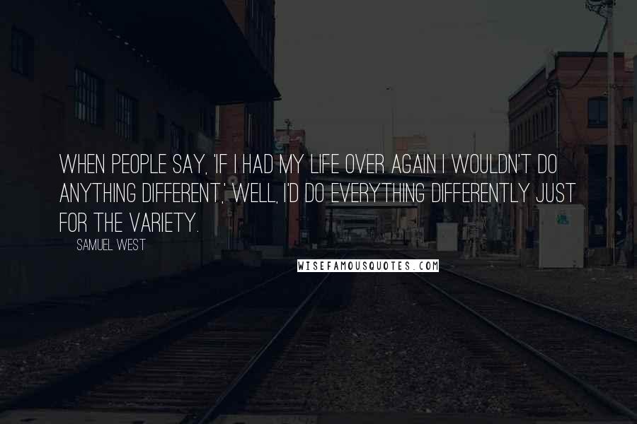 Samuel West Quotes: When people say, 'If I had my life over again I wouldn't do anything different,' well, I'd do everything differently just for the variety.