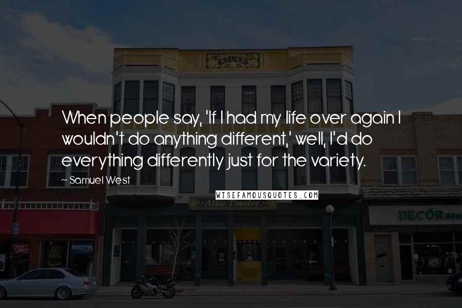 Samuel West Quotes: When people say, 'If I had my life over again I wouldn't do anything different,' well, I'd do everything differently just for the variety.